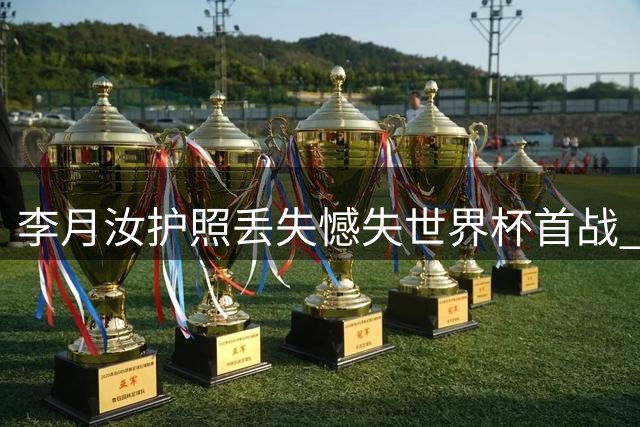 李月汝护照丢失憾失世界杯首战 坦言不甘错过对阵美国